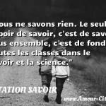  Nous ne savons rien. Le seul espoir de savoir, c est de savoir tous ensemble, c est de fondre toutes les classes dans le savoir et la science.  CITATION SAVOIR