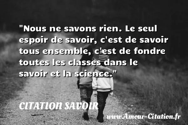 Nous ne savons rien. Le seul espoir de savoir, c est de savoir tous ensemble, c est de fondre toutes les classes dans le savoir et la science.  CITATION SAVOIR