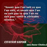  Savoir que l on sait ce que l on sait, et savoir que l on ne sait pas ce que l on ne sait pas: voilà la véritable science.  CITATION SAVOIR
