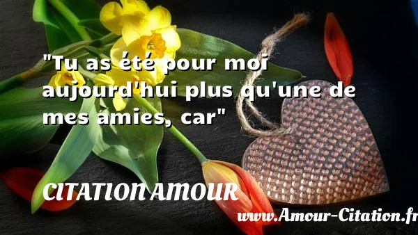 Tu as été pour moi aujourd hui plus qu une de mes amies, car  CITATION AMOUR