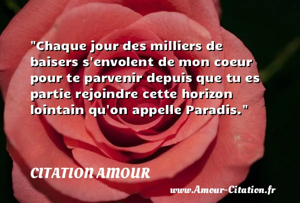 Chaque jour des milliers de baisers s envolent de mon coeur pour te parvenir depuis que tu es partie rejoindre cette horizon lointain qu on appelle Paradis.  CITATION AMOUR