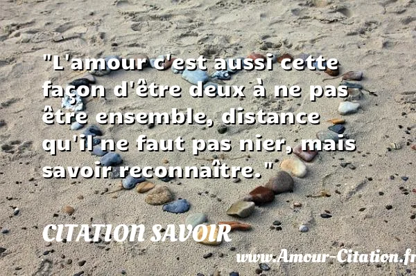 L amour c est aussi cette façon d être deux à ne pas être ensemble, distance qu il ne faut pas nier, mais savoir reconnaître. CITATION SAVOIR