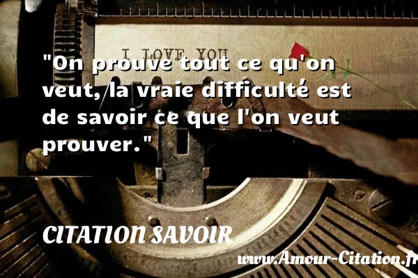On prouve tout ce qu on veut, la vraie difficulté est de savoir ce que l on veut prouver. CITATION SAVOIR