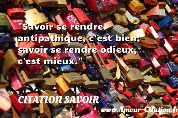 Savoir se rendre antipathique, c est bien; savoir se rendre odieux, c est mieux.  CITATION SAVOIR