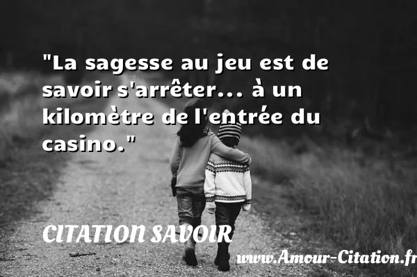 La sagesse au jeu est de savoir s arrêter... à un kilomètre de l entrée du casino. CITATION SAVOIR