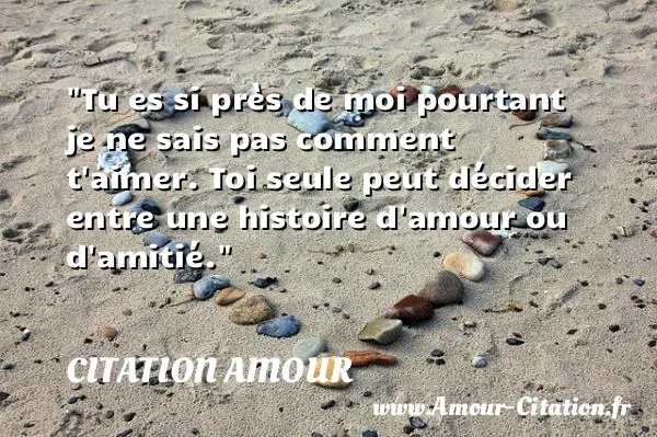 Tu es si près de moi pourtant je ne sais pas comment t aimer. Toi seule peut décider entre une histoire d amour ou d amitié.  CITATION AMOUR