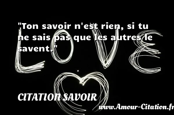 Ton savoir n est rien, si tu ne sais pas que les autres le savent.  CITATION SAVOIR