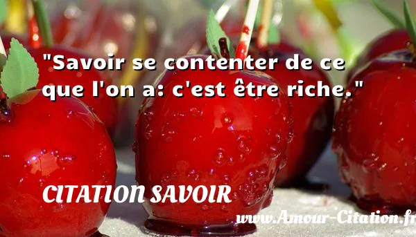 Savoir se contenter de ce que l on a: c est être riche. CITATION SAVOIR