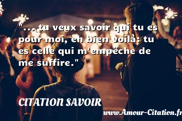 ... tu veux savoir qui tu es pour moi, eh bien voilà: tu es celle qui m empêche de me suffire.  CITATION SAVOIR
