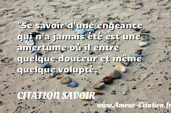 Se savoir d une engeance qui n a jamais été est une amertume où il entre quelque douceur et même quelque volupté.  CITATION SAVOIR