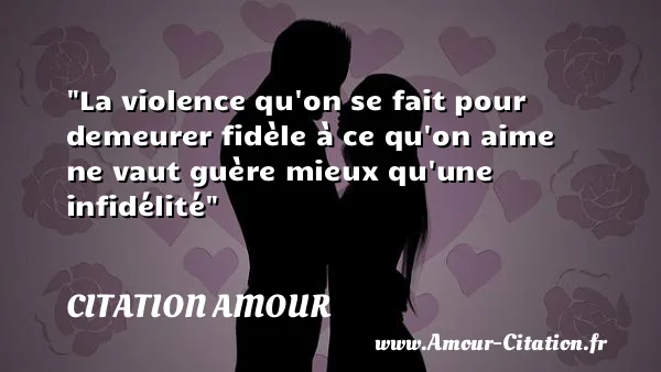 La violence qu on se fait pour demeurer fidèle à ce qu on aime ne vaut guère mieux qu une infidélité  CITATION AMOUR