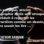  Un paralysé, atteint d agraphie après une attaque et réduit à regarder les caractères comme un dessin, sans savoir les lire ...  CITATION SAVOIR