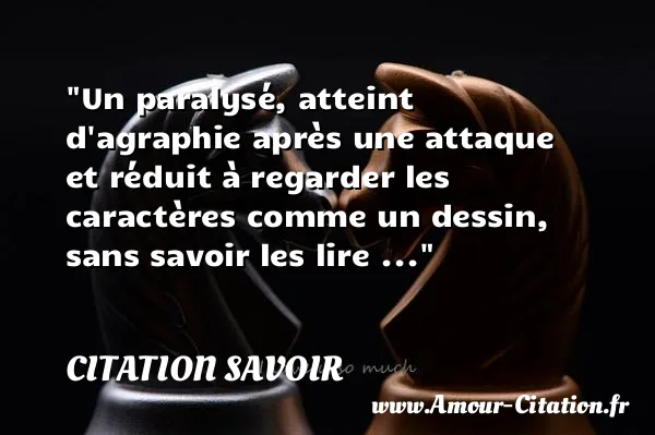 Un paralysé, atteint d agraphie après une attaque et réduit à regarder les caractères comme un dessin, sans savoir les lire ... CITATION SAVOIR