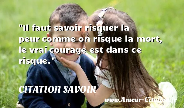 Il faut savoir risquer la peur comme on risque la mort, le vrai courage est dans ce risque. CITATION SAVOIR