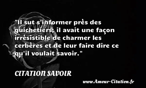 Il sut s informer près des guichetiers; il avait une façon irrésistible de charmer les cerbères et de leur faire dire ce qu il voulait savoir.  CITATION SAVOIR