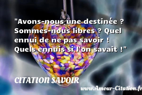 Avons-nous une destinée ? Sommes-nous libres ? Quel ennui de ne pas savoir ! Quels ennuis si l on savait ! CITATION SAVOIR