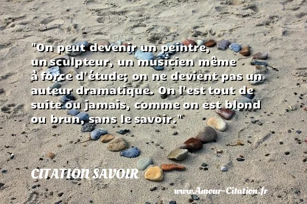 On peut devenir un peintre, un sculpteur, un musicien même à force d étude; on ne devient pas un auteur dramatique. On l est tout de suite ou jamais, comme on est blond ou brun, sans le savoir. CITATION SAVOIR