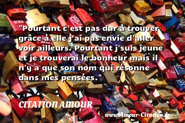 Pourtant c est pas dur à trouver grâce à elle j ai pas envie d aller voir ailleurs. Pourtant j suis jeune et je trouverai le bonheur mais il n y a que son nom qui résonne dans mes pensées.  CITATION AMOUR