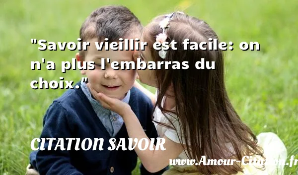 Savoir vieillir est facile: on n a plus l embarras du choix.  CITATION SAVOIR