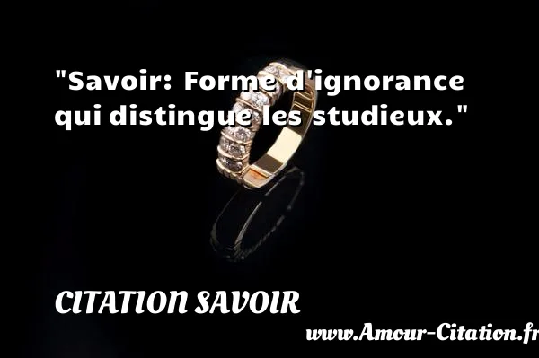 Savoir: Forme d ignorance qui distingue les studieux.  CITATION SAVOIR