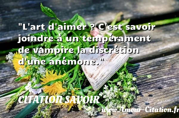 L art d aimer ? C est savoir joindre à un tempérament de vampire la discrétion d une anémone.  CITATION SAVOIR