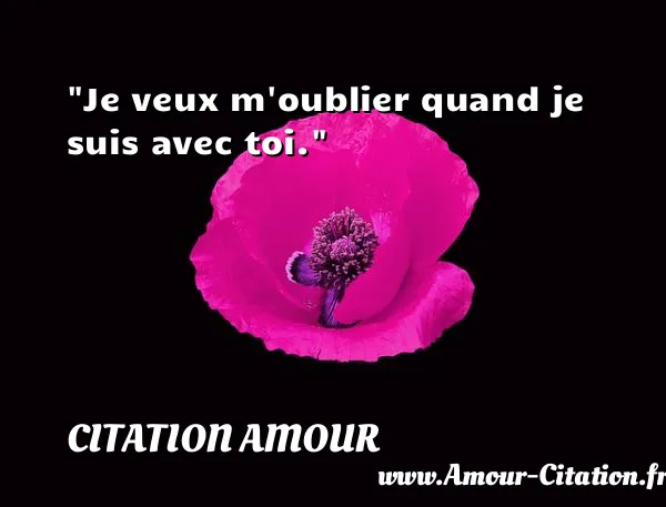 Je veux m oublier quand je suis avec toi.  CITATION AMOUR