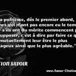  Par la politesse, dès le premier abord, les hommes qui n ont pas encore eu le temps de savoir s ils ont du mérite commencent par s en supposer, c est à dire par faire ce qui peut mutuellement leur être le plus avantageux ainsi que le plus agréable.  CITATION SAVOIR