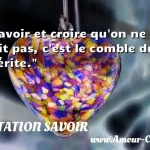  Savoir et croire qu on ne sait pas, c est le comble du mérite.  CITATION SAVOIR