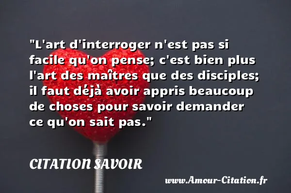 L art d interroger n est pas si facile qu on pense; c est bien plus l art des maîtres que des disciples; il faut déjà avoir appris beaucoup de choses pour savoir demander ce qu on sait pas. CITATION SAVOIR