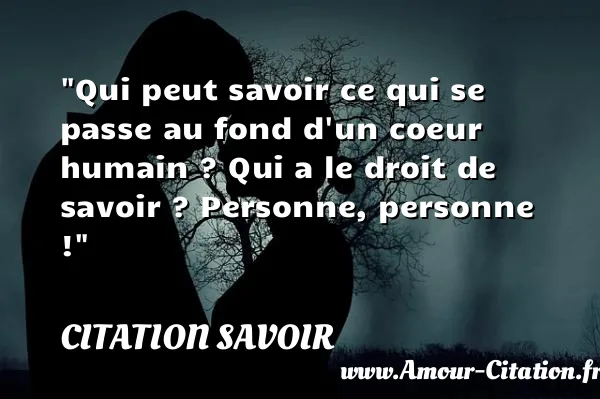 Qui peut savoir ce qui se passe au fond d un coeur humain ? Qui a le droit de savoir ? Personne, personne ! CITATION SAVOIR