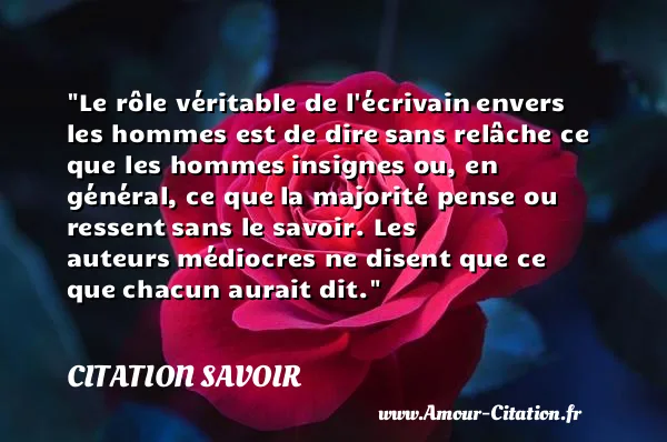 Le rôle véritable de l écrivain envers les hommes est de dire sans relâche ce que les hommes insignes ou, en général, ce que la majorité pense ou ressent sans le savoir. Les auteurs médiocres ne disent que ce que chacun aurait dit.  CITATION SAVOIR