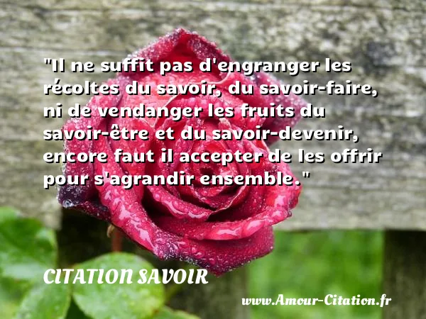 Il ne suffit pas d engranger les récoltes du savoir, du savoir-faire, ni de vendanger les fruits du savoir-être et du savoir-devenir, encore faut il accepter de les offrir pour s agrandir ensemble.  CITATION SAVOIR