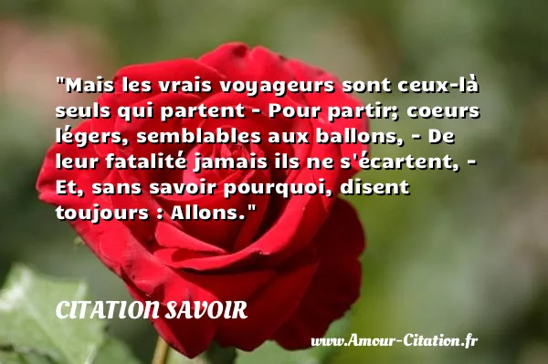 Mais les vrais voyageurs sont ceux-là seuls qui partent - Pour partir; coeurs légers, semblables aux ballons, - De leur fatalité jamais ils ne s écartent, - Et, sans savoir pourquoi, disent toujours : Allons. CITATION SAVOIR