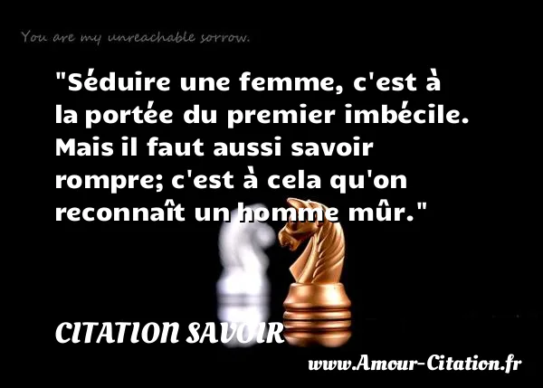 Séduire une femme, c est à la portée du premier imbécile. Mais il faut aussi savoir rompre; c est à cela qu on reconnaît un homme mûr.  CITATION SAVOIR