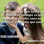  Il faut savoir, coûte que coûte, garder toute sa dignité et, malgré ce qu il nous en coûte, s en aller sans se retourner face au destin qui nous désarme.  CITATION SAVOIR