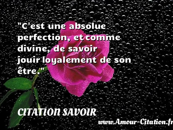 C est une absolue perfection, et comme divine, de savoir jouir loyalement de son être.  CITATION SAVOIR