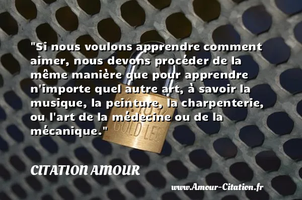Si nous voulons apprendre comment aimer, nous devons procéder de la même manière que pour apprendre n importe quel autre art, à savoir la musique, la peinture, la charpenterie, ou l art de la médecine ou de la mécanique.  CITATION AMOUR