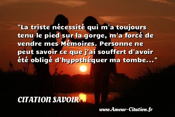 La triste nécessité qui m a toujours tenu le pied sur la gorge, m a forcé de vendre mes Mémoires. Personne ne peut savoir ce que j ai souffert d avoir été obligé d hypothéquer ma tombe... CITATION SAVOIR