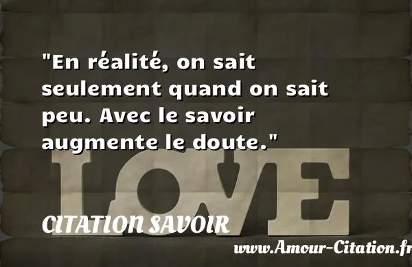 En réalité, on sait seulement quand on sait peu. Avec le savoir augmente le doute.  CITATION SAVOIR