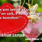  Ne pas savoir et croire qu on sait, c est la maladie des hommes.  CITATION SAVOIR