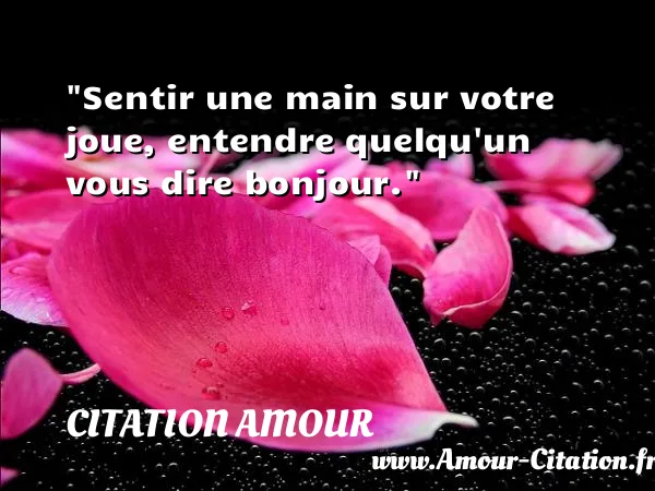 Sentir une main sur votre joue, entendre quelqu un vous dire bonjour.  CITATION AMOUR