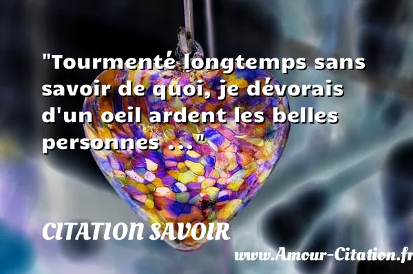Tourmenté longtemps sans savoir de quoi, je dévorais d un oeil ardent les belles personnes ...  CITATION SAVOIR