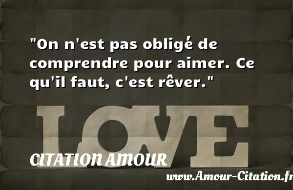 On n est pas obligé de comprendre pour aimer. Ce qu il faut, c est rêver.  CITATION AMOUR