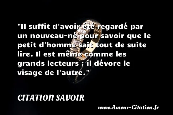 Il suffit d avoir été regardé par un nouveau-né pour savoir que le petit d homme sait tout de suite lire. Il est même comme les grands lecteurs : il dévore le visage de l autre. CITATION SAVOIR