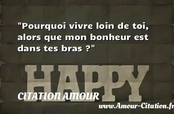 Pourquoi vivre loin de toi, alors que mon bonheur est dans tes bras ?  CITATION AMOUR