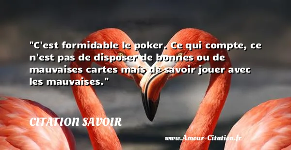 C est formidable le poker. Ce qui compte, ce n est pas de disposer de bonnes ou de mauvaises cartes mais de savoir jouer avec les mauvaises.  CITATION SAVOIR