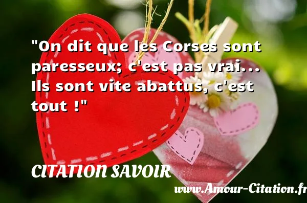 On dit que les Corses sont paresseux; c est pas vrai... Ils sont vite abattus, c est tout ! CITATION SAVOIR