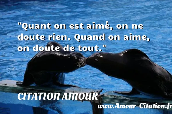 Quant on est aimé, on ne doute rien. Quand on aime, on doute de tout.  CITATION AMOUR