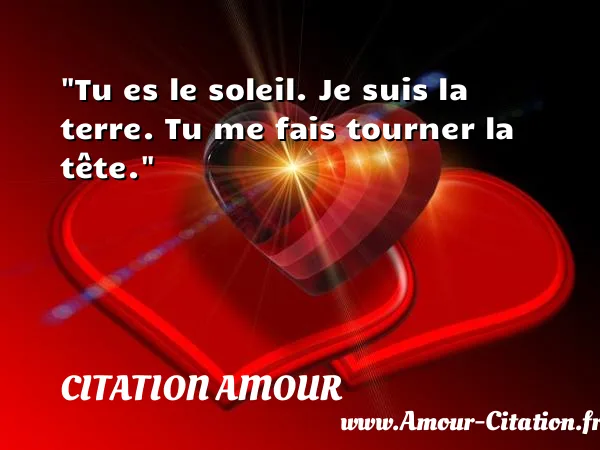 Tu es le soleil. Je suis la terre. Tu me fais tourner la tête.  CITATION AMOUR