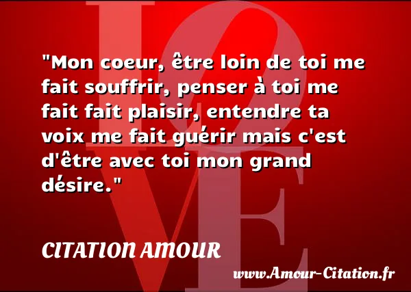 Mon coeur, être loin de toi me fait souffrir, penser à toi me fait fait plaisir, entendre ta voix me fait guérir mais c est d être avec toi mon grand désire.  CITATION AMOUR